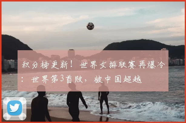 积分榜更新!世界女排联赛再爆冷:世界第3首败,被中国超越