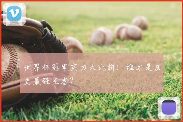 世界杯冠军实力大比拼:谁才是历史最强王者?
