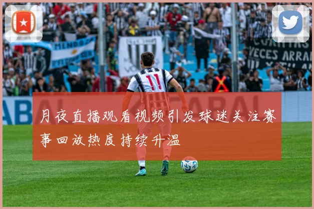月夜直播观看视频引发球迷关注赛事回放热度持续升温