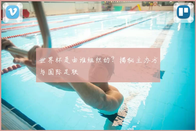 世界杯是由谁组织的?揭秘主办方与国际足联