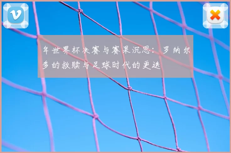 年世界杯决赛与赛果沉思:罗纳尔多的救赎与足球时代的更迭
