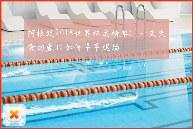 阿根廷2018世界杯成绩单:一支失衡的豪门如何早早退场
