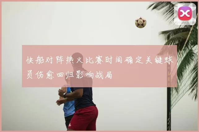 快船对阵热火比赛时间确定关键球员伤愈回归影响战局