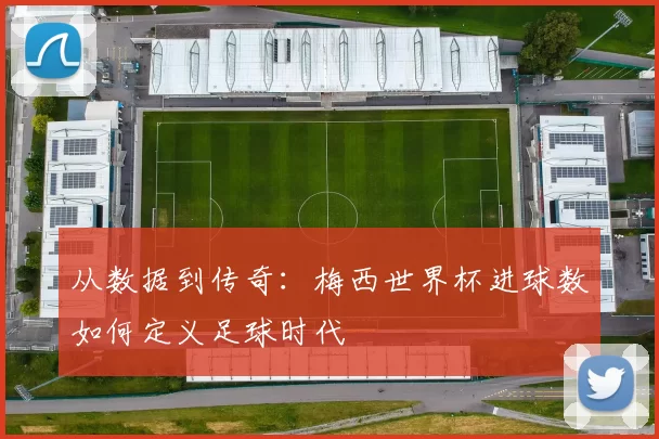 从数据到传奇：梅西世界杯进球数如何定义足球时代