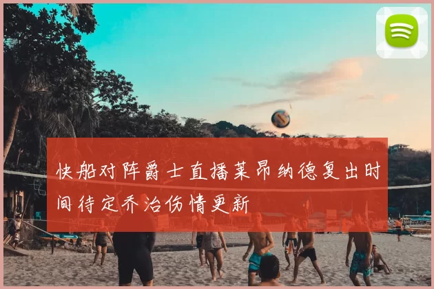 快船对阵爵士直播莱昂纳德复出时间待定乔治伤情更新