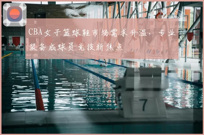 CBA女子篮球鞋市场需求升温,专业装备成球员竞技新焦点