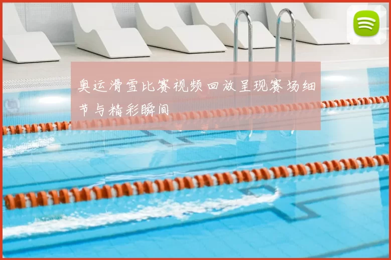 奥运滑雪比赛视频回放呈现赛场细节与精彩瞬间