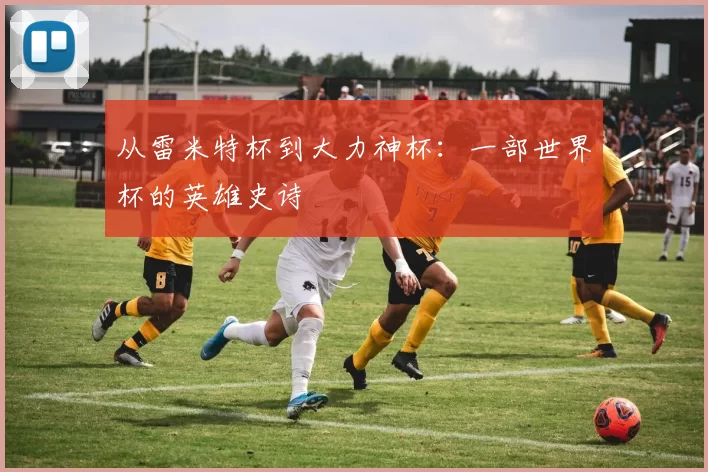 从雷米特杯到大力神杯：一部世界杯的英雄史诗