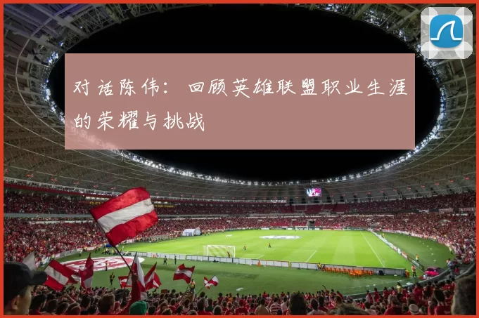 对话陈伟：回顾英雄联盟职业生涯的荣耀与挑战