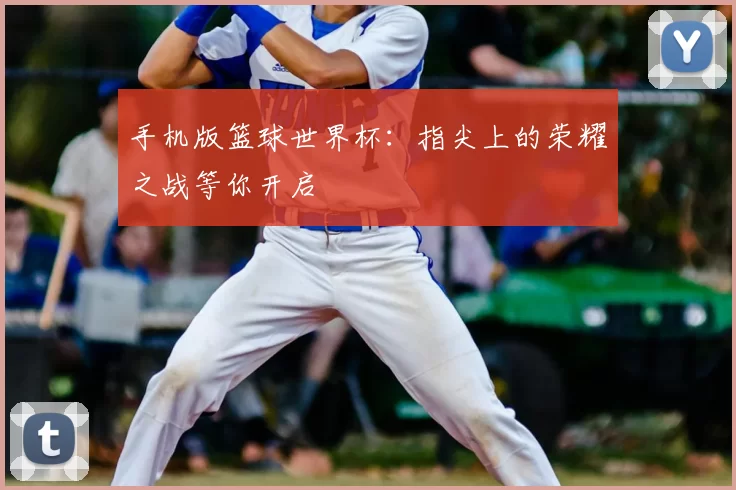 手机版篮球世界杯:指尖上的荣耀之战等你开启