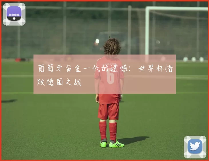 葡萄牙黄金一代的遗憾：世界杯惜败德国之战