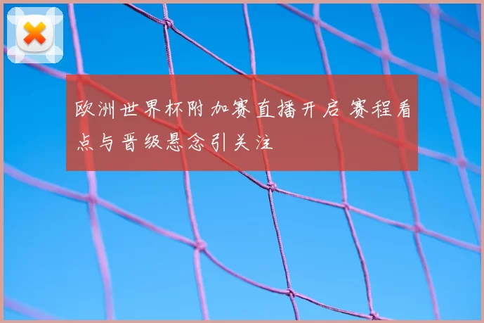 欧洲世界杯附加赛直播开启 赛程看点与晋级悬念引关注