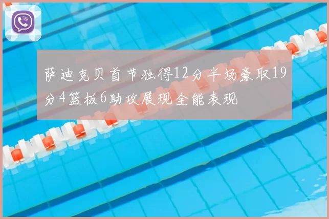萨迪克贝首节独得12分半场豪取19分4篮板6助攻展现全能表现