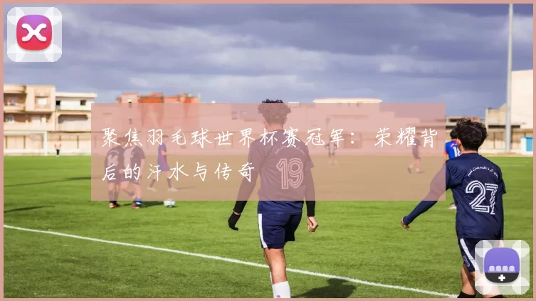 聚焦羽毛球世界杯赛冠军：荣耀背后的汗水与传奇
