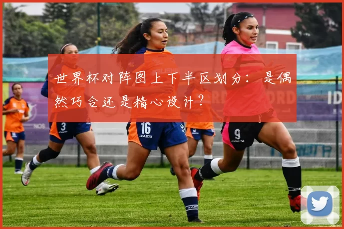 世界杯对阵图上下半区划分:是偶然巧合还是精心设计?
