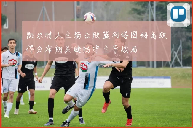 凯尔特人主场击败篮网塔图姆高效得分布朗关键防守主导战局