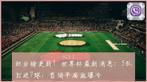 积分榜更新!世界杯最新消息:5队打进7球,首场平局就爆冷