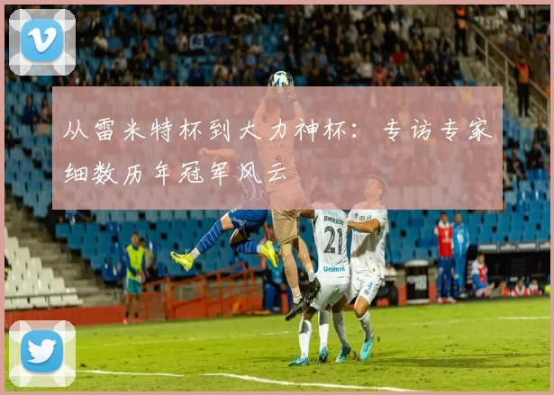 从雷米特杯到大力神杯：专访专家细数历年冠军风云