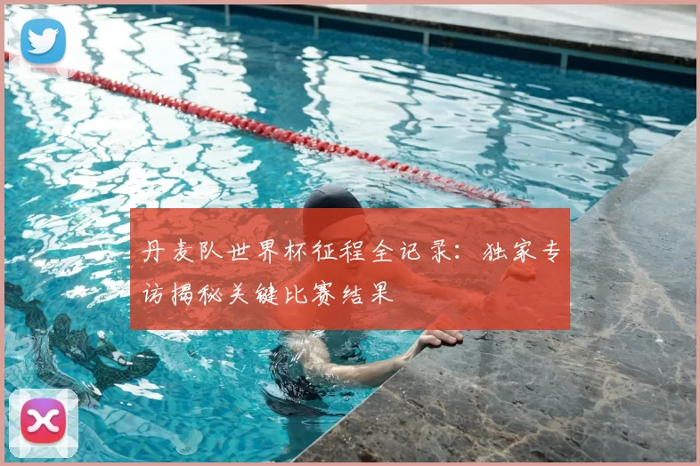丹麦队世界杯征程全记录:独家专访揭秘关键比赛结果