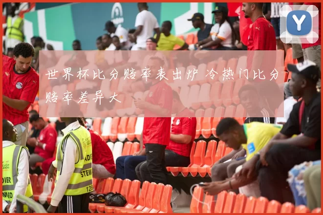 世界杯比分赔率表出炉 冷热门比分赔率差异大