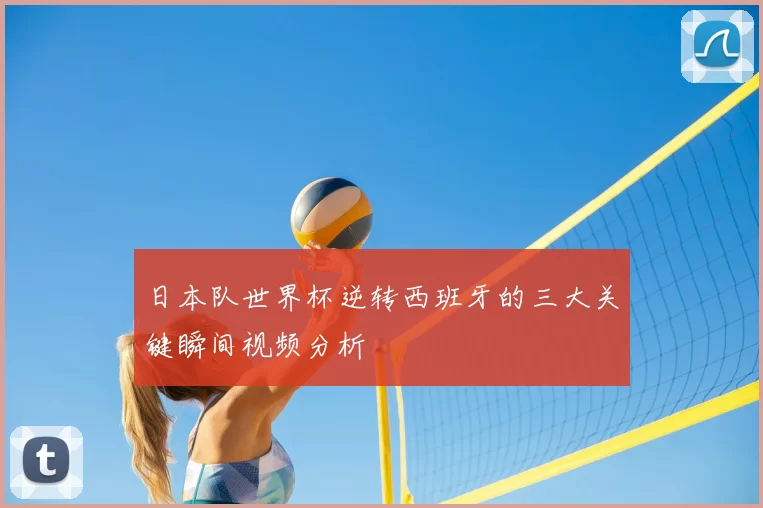 日本队世界杯逆转西班牙的三大关键瞬间视频分析