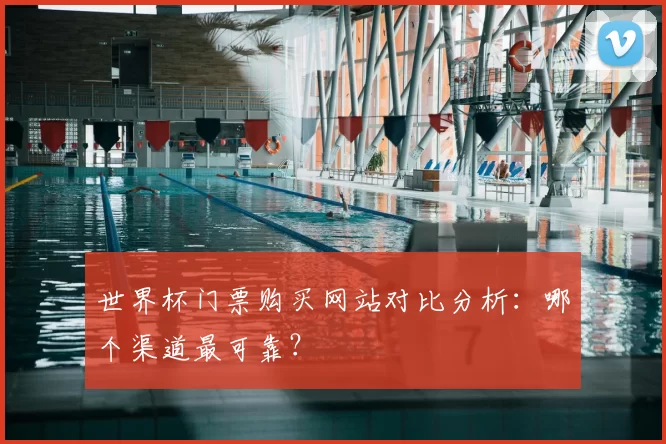世界杯门票购买网站对比分析：哪个渠道最可靠？