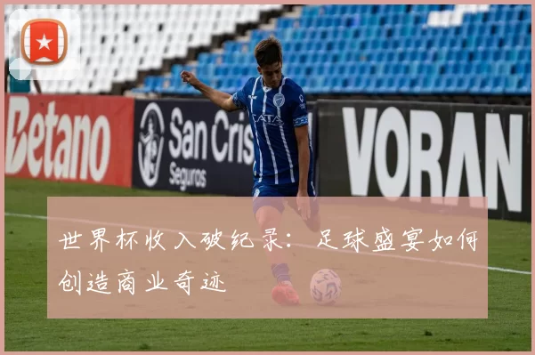 世界杯收入破纪录:足球盛宴如何创造商业奇迹