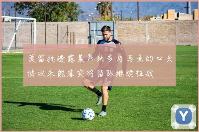 莫雷托透露莱昂纳多与马竞的口头协议未能落实将留队继续征战