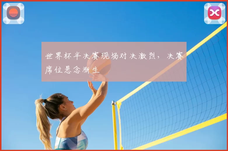 世界杯半决赛现场对决激烈，决赛席位悬念渐生