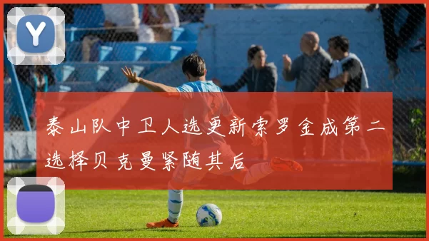 泰山队中卫人选更新索罗金成第二选择贝克曼紧随其后