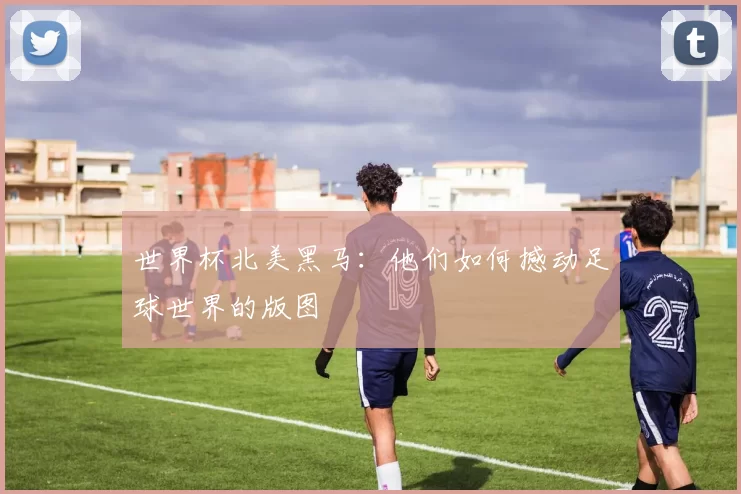 世界杯北美黑马:他们如何撼动足球世界的版图