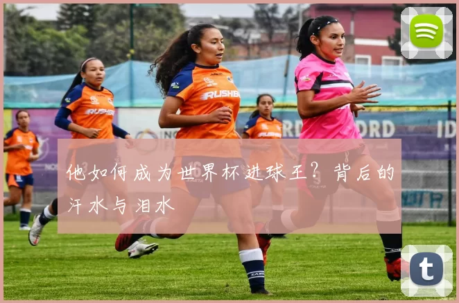 他如何成为世界杯进球王？背后的汗水与泪水
