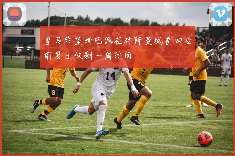 皇马希望姆巴佩在对阵曼城首回合前复出仅剩一周时间