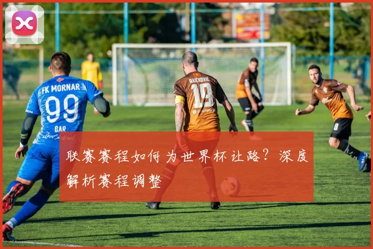 联赛赛程如何为世界杯让路?深度解析赛程调整