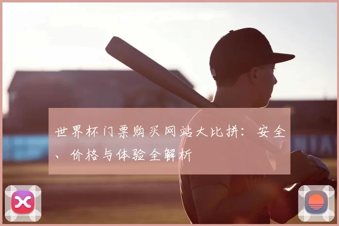 世界杯门票购买网站大比拼：安全、价格与体验全解析
