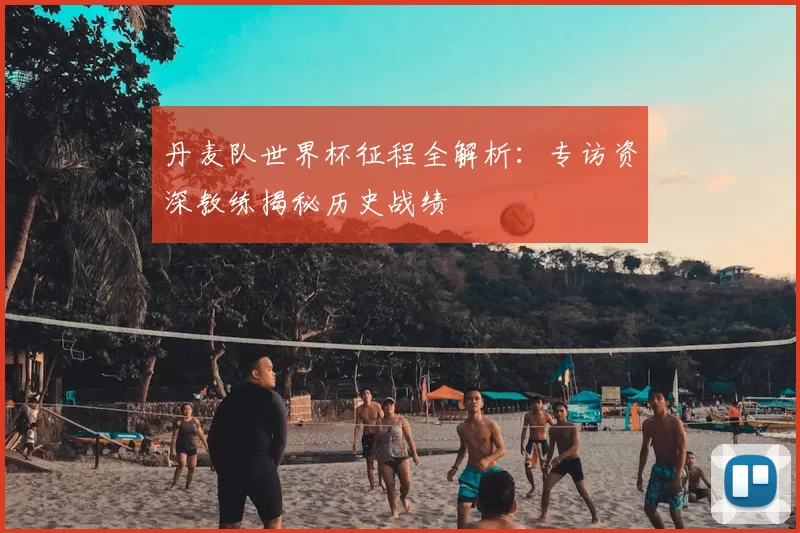 丹麦队世界杯征程全解析：专访资深教练揭秘历史战绩