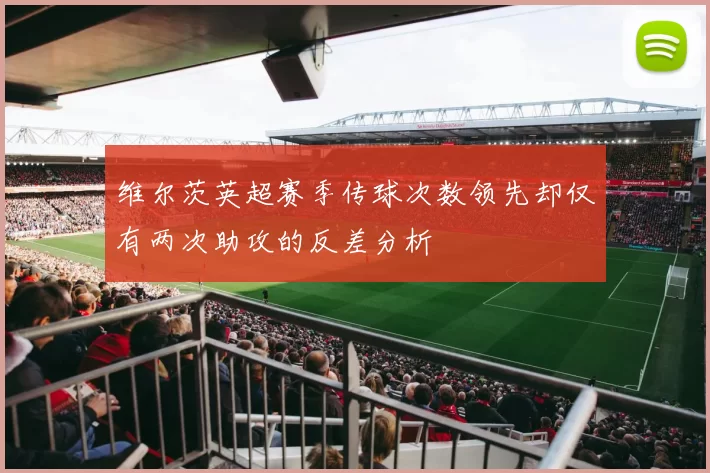 维尔茨英超赛季传球次数领先却仅有两次助攻的反差分析