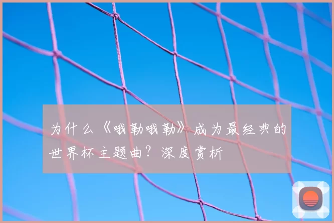 为什么《哦勒哦勒》成为最经典的世界杯主题曲？深度赏析