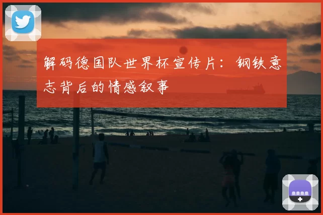 解码德国队世界杯宣传片：钢铁意志背后的情感叙事