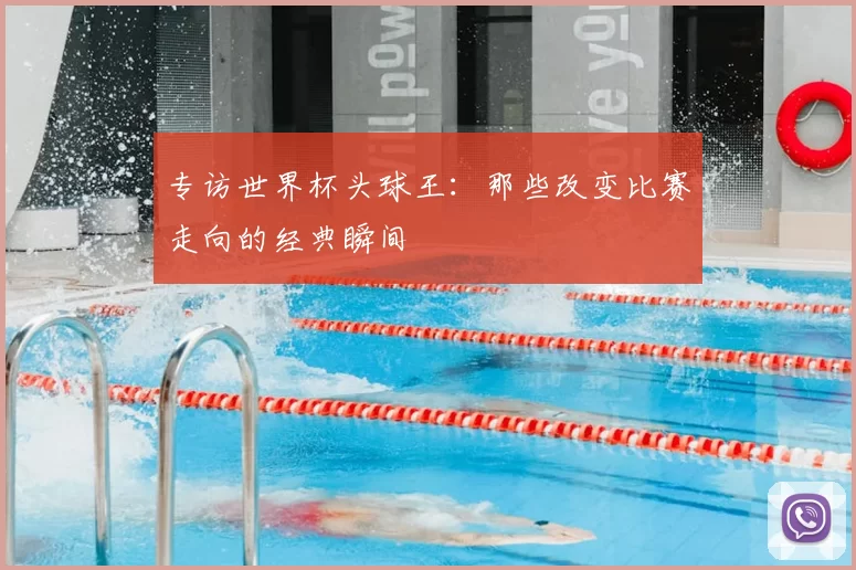专访世界杯头球王：那些改变比赛走向的经典瞬间
