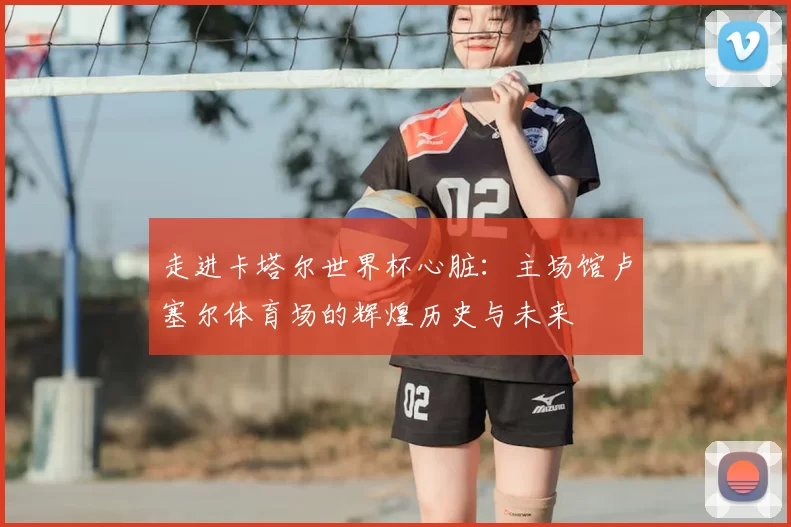 走进卡塔尔世界杯心脏:主场馆卢塞尔体育场的辉煌历史与未来