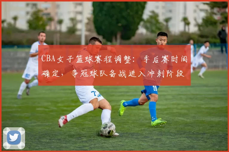 CBA女子篮球赛程调整：季后赛时间确定，争冠球队备战进入冲刺阶段