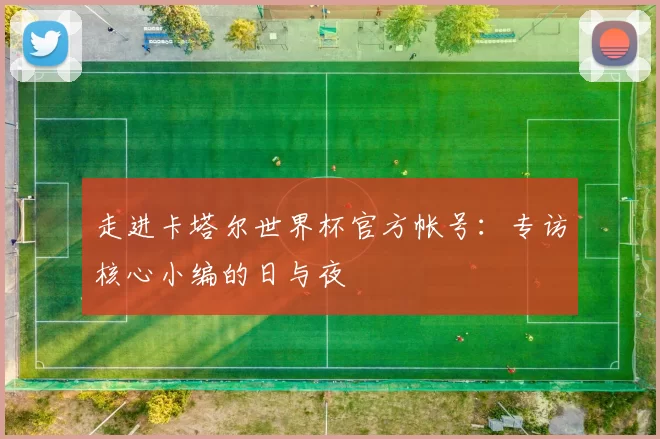 走进卡塔尔世界杯官方帐号:专访核心小编的日与夜