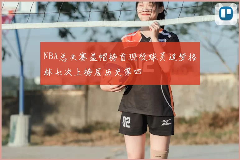 NBA总决赛盖帽榜首现役球员追梦格林七次上榜居历史第四