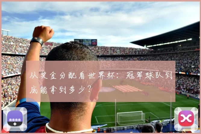 从奖金分配看世界杯：冠军球队到底能拿到多少？
