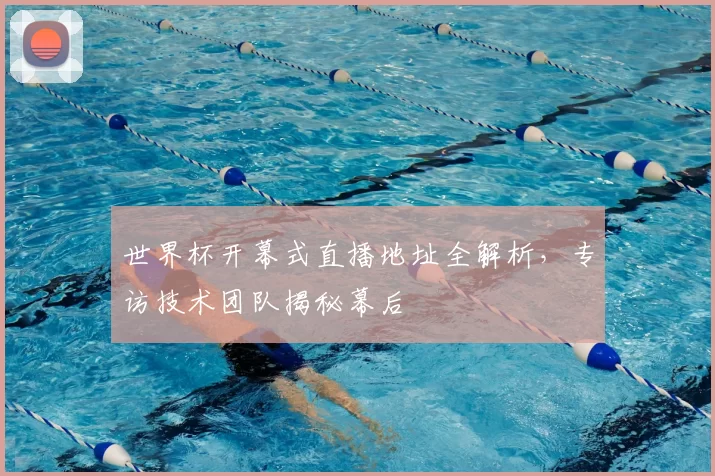 世界杯开幕式直播地址全解析，专访技术团队揭秘幕后