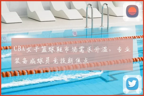 CBA女子篮球鞋市场需求升温，专业装备成球员竞技新焦点