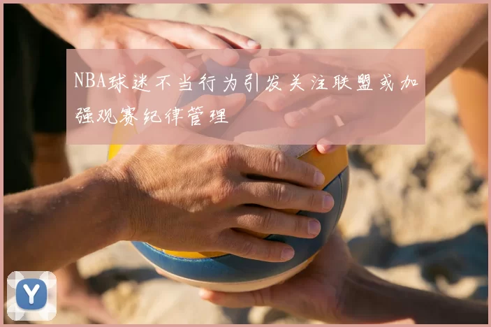 NBA球迷不当行为引发关注联盟或加强观赛纪律管理