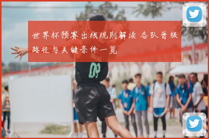 世界杯预赛出线规则解读 各队晋级路径与关键条件一览