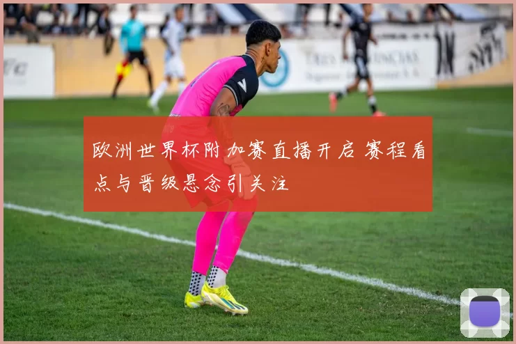欧洲世界杯附加赛直播开启 赛程看点与晋级悬念引关注